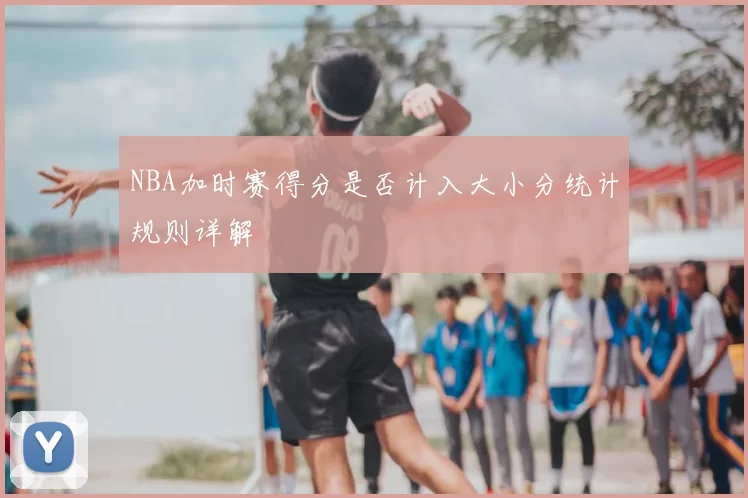 NBA加时赛得分是否计入大小分统计规则详解