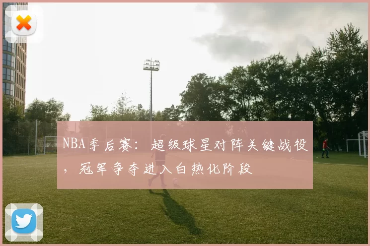 NBA季后赛：超级球星对阵关键战役，冠军争夺进入白热化阶段
