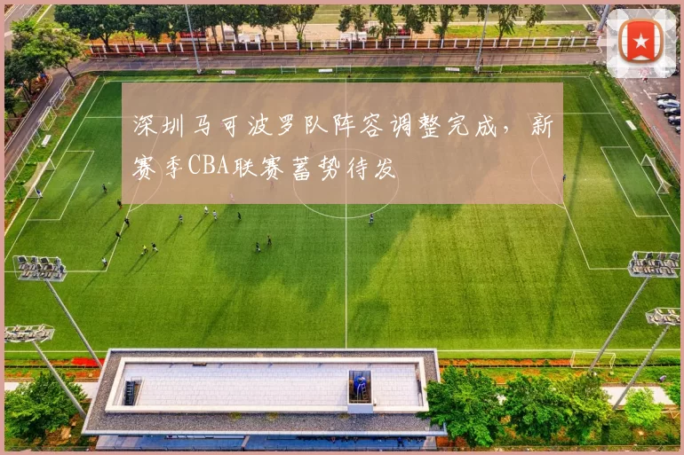 深圳马可波罗队阵容调整完成，新赛季CBA联赛蓄势待发