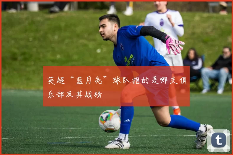 英超“蓝月亮”球队指的是哪支俱乐部及其战绩