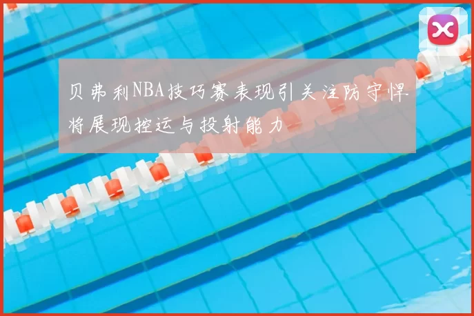 贝弗利NBA技巧赛表现引关注防守悍将展现控运与投射能力