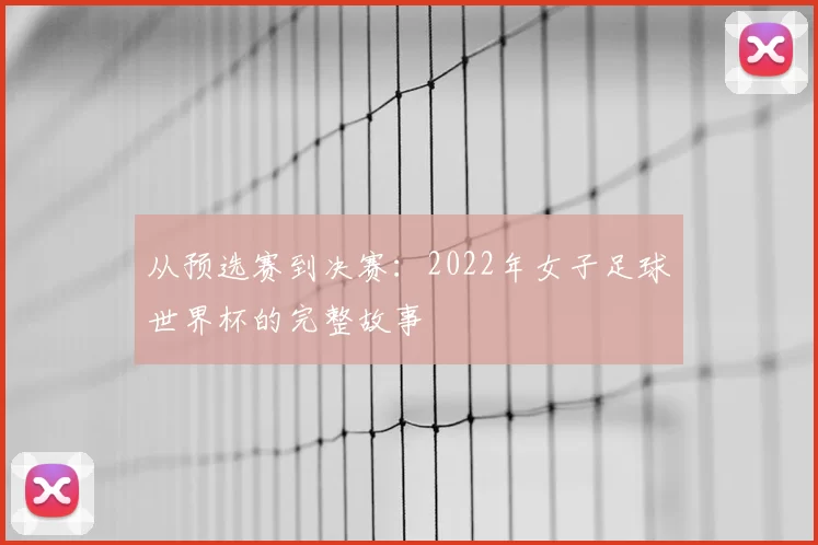 从预选赛到决赛:2022年女子足球世界杯的完整故事