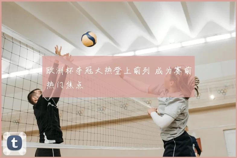 欧洲杯夺冠大热登上前列 成为赛前热门焦点
