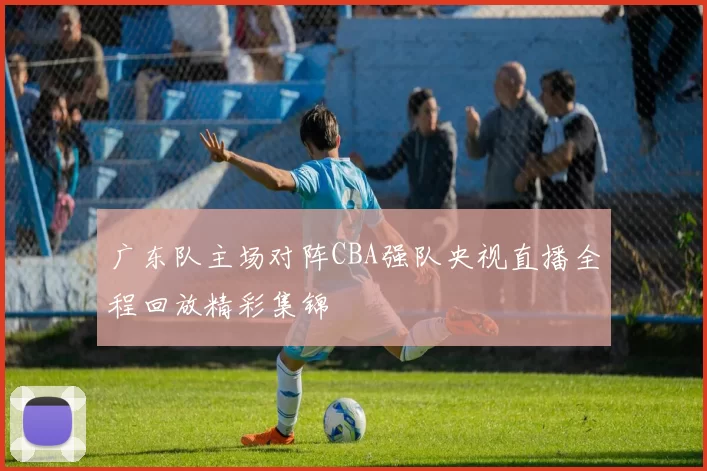 广东队主场对阵CBA强队央视直播全程回放精彩集锦