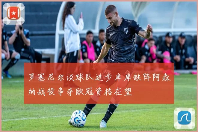 罗塞尼尔谈球队进步库库缺阵阿森纳战役争夺欧冠资格在望
