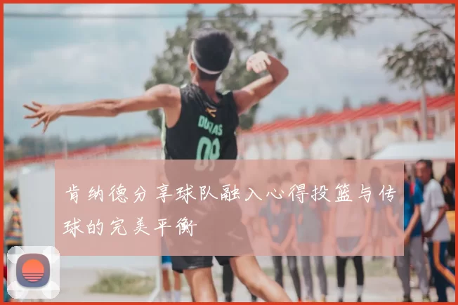肯纳德分享球队融入心得投篮与传球的完美平衡
