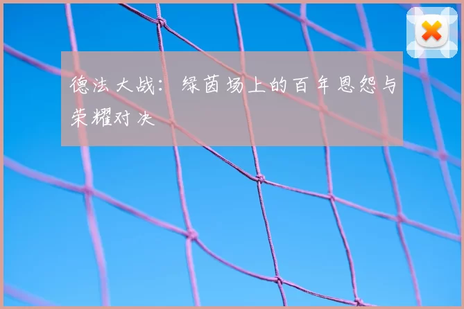 德法大战：绿茵场上的百年恩怨与荣耀对决