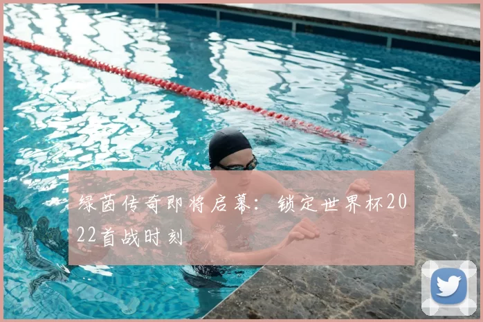绿茵传奇即将启幕:锁定世界杯2022首战时刻