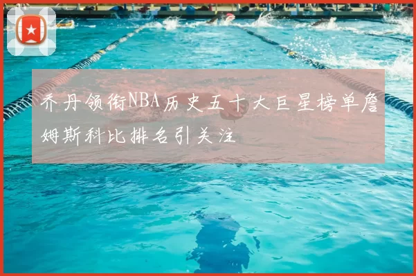 乔丹领衔NBA历史五十大巨星榜单詹姆斯科比排名引关注