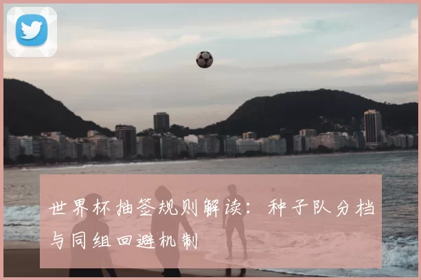 世界杯抽签规则解读：种子队分档与同组回避机制