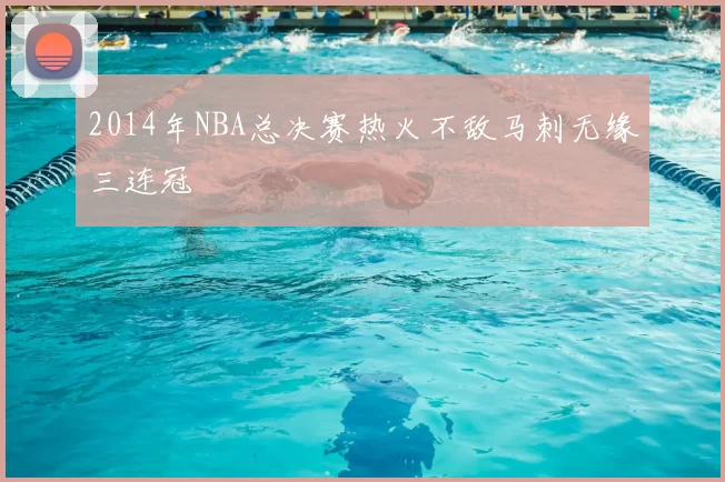 2014年NBA总决赛热火不敌马刺无缘三连冠