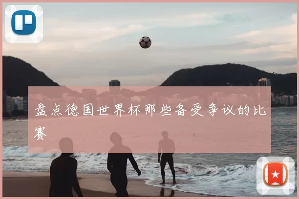 盘点德国世界杯那些备受争议的比赛