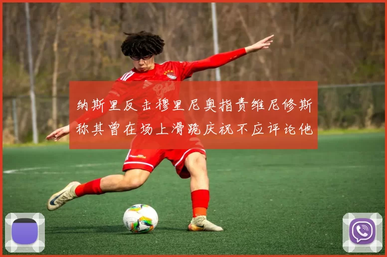 纳斯里反击穆里尼奥指责维尼修斯称其曾在场上滑跪庆祝不应评论他人