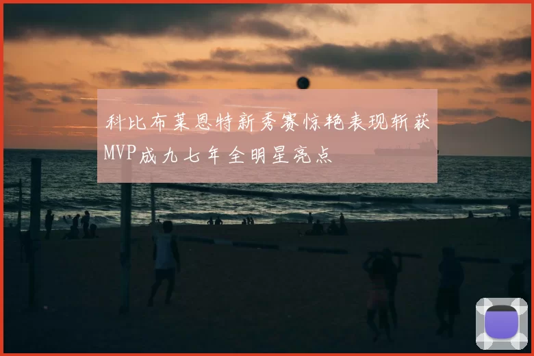科比布莱恩特新秀赛惊艳表现斩获MVP成九七年全明星亮点