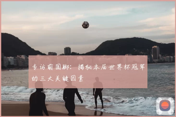 专访前国脚:揭秘本届世界杯冠军的三大关键因素