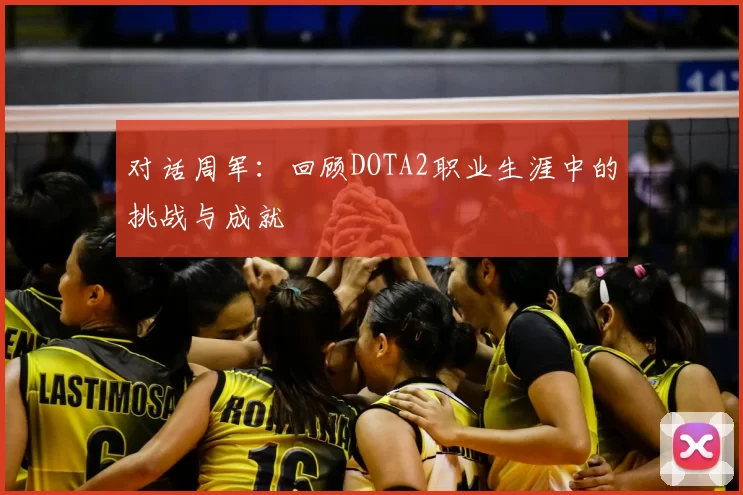 对话周军:回顾DOTA2职业生涯中的挑战与成就
