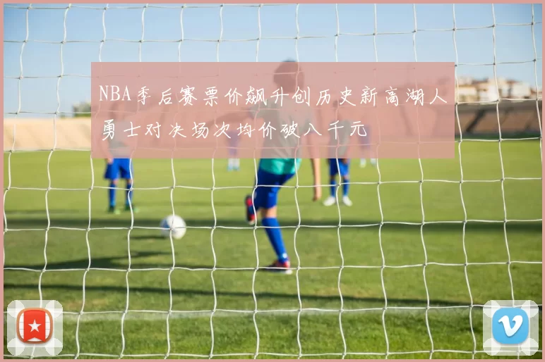 NBA季后赛票价飙升创历史新高湖人勇士对决场次均价破八千元