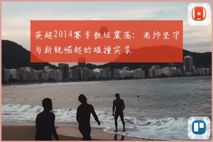 英超2014赛季教坛震荡：老帅坚守与新锐崛起的碰撞实录