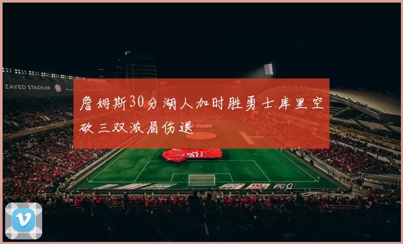 詹姆斯30分湖人加时胜勇士库里空砍三双浓眉伤退