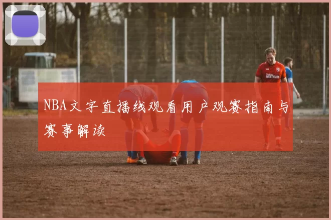 NBA文字直播线观看用户观赛指南与赛事解读