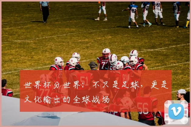 世界杯分世界：不只是足球，更是文化输出的全球战场