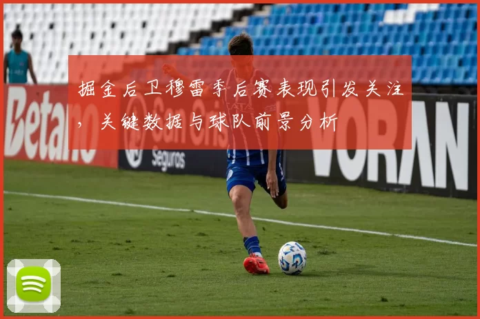 掘金后卫穆雷季后赛表现引发关注，关键数据与球队前景分析