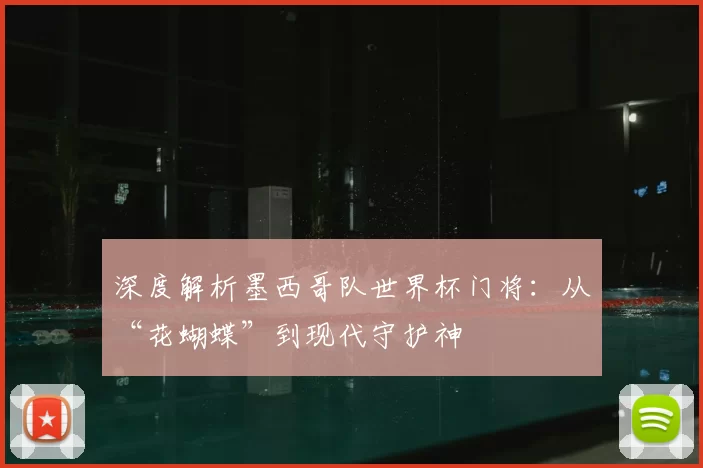 深度解析墨西哥队世界杯门将:从“花蝴蝶”到现代守护神