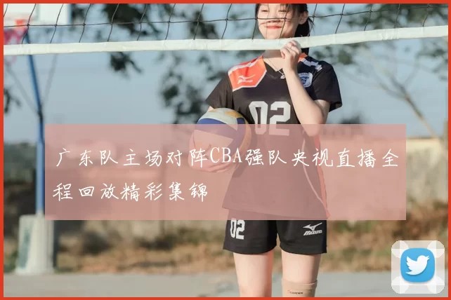 广东队主场对阵CBA强队央视直播全程回放精彩集锦