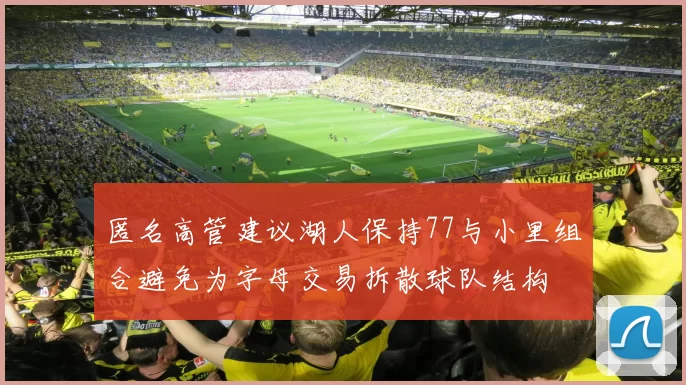 匿名高管建议湖人保持77与小里组合避免为字母交易拆散球队结构