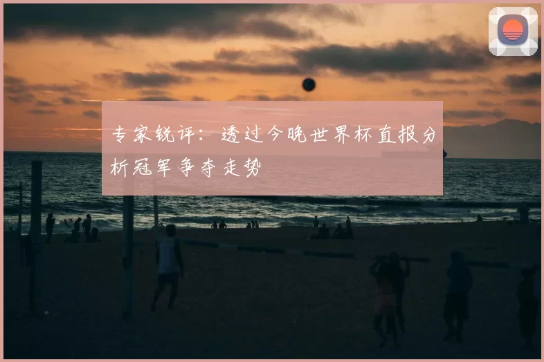 专家锐评：透过今晚世界杯直报分析冠军争夺走势