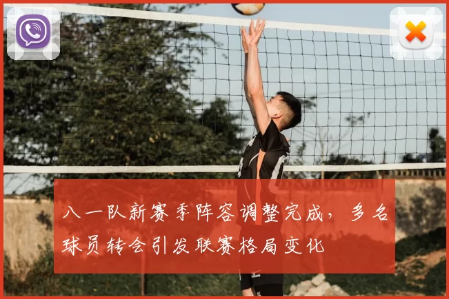 八一队新赛季阵容调整完成，多名球员转会引发联赛格局变化