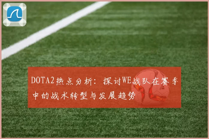 DOTA2热点分析：探讨WE战队在赛季中的战术转型与发展趋势