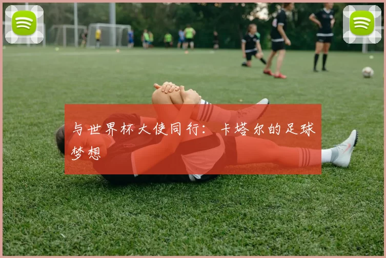 与世界杯大使同行：卡塔尔的足球梦想
