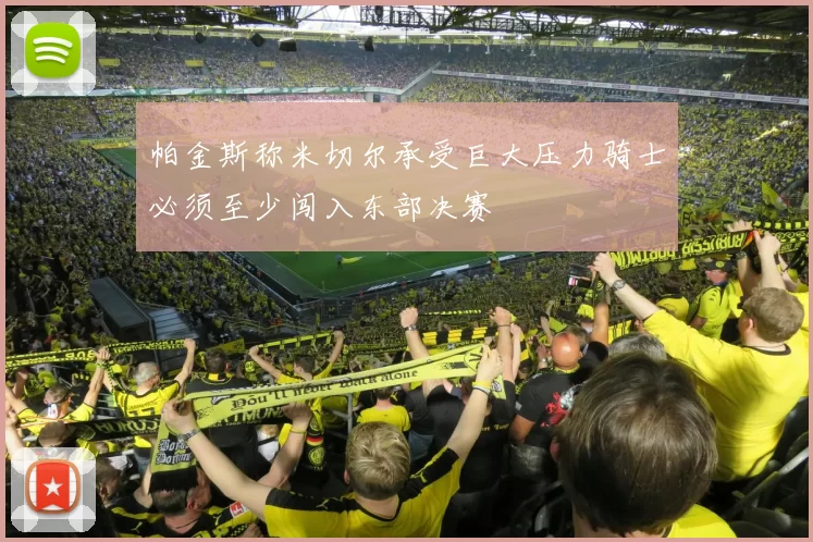 帕金斯称米切尔承受巨大压力骑士必须至少闯入东部决赛