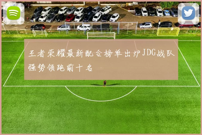 王者荣耀最新配合榜单出炉JDG战队强势领跑前十名