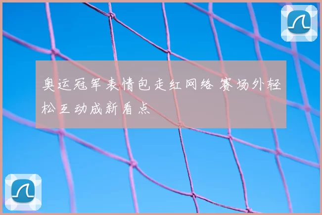 奥运冠军表情包走红网络 赛场外轻松互动成新看点