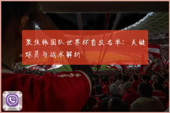 聚焦韩国队世界杯首发名单:关键球员与战术解析