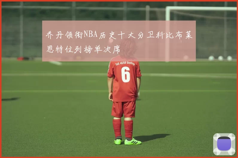 乔丹领衔NBA历史十大分卫科比布莱恩特位列榜单次席