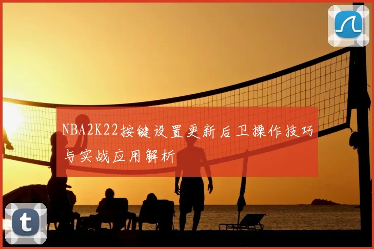 NBA2K22按键设置更新后卫操作技巧与实战应用解析
