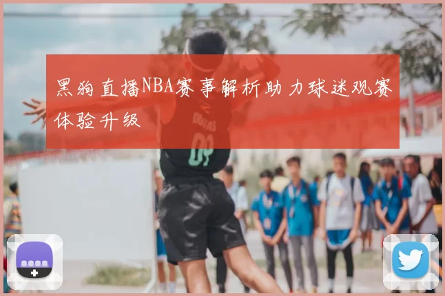 黑狗直播NBA赛事解析助力球迷观赛体验升级