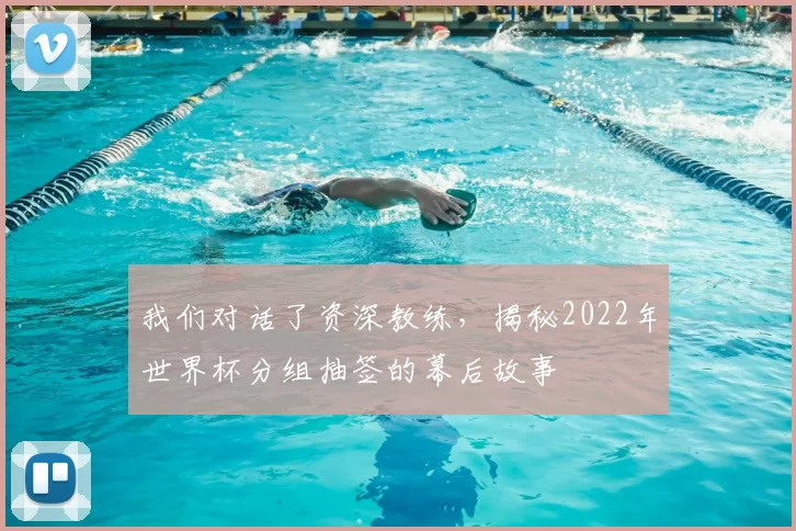 我们对话了资深教练，揭秘2022年世界杯分组抽签的幕后故事