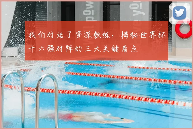 我们对话了资深教练,揭秘世界杯十六强对阵的三大关键看点