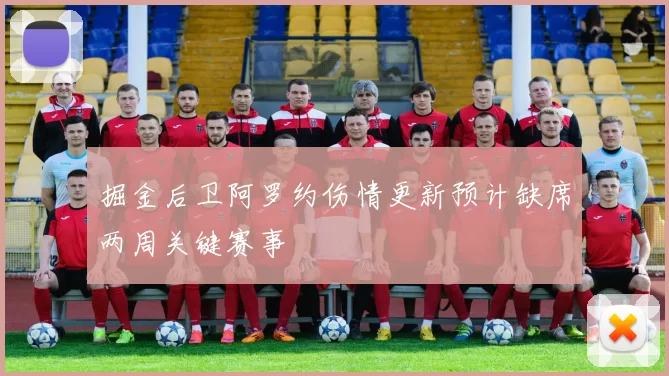 掘金后卫阿罗约伤情更新预计缺席两周关键赛事