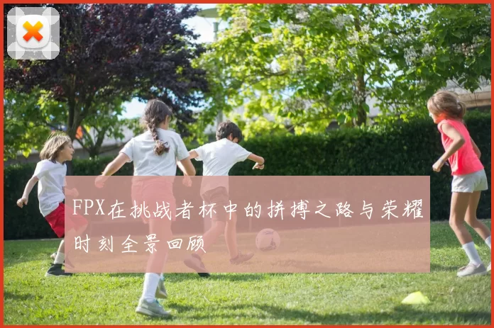 FPX在挑战者杯中的拼搏之路与荣耀时刻全景回顾