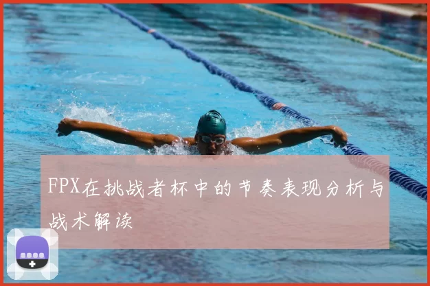 FPX在挑战者杯中的节奏表现分析与战术解读