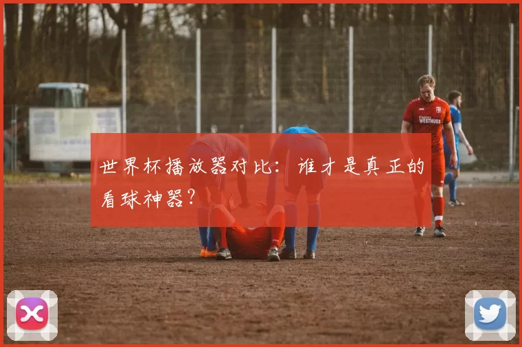 世界杯播放器对比：谁才是真正的看球神器？