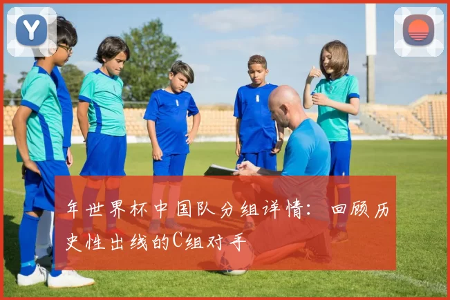 年世界杯中国队分组详情:回顾历史性出线的C组对手