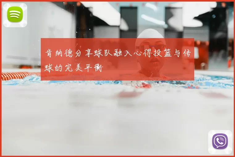 肯纳德分享球队融入心得投篮与传球的完美平衡