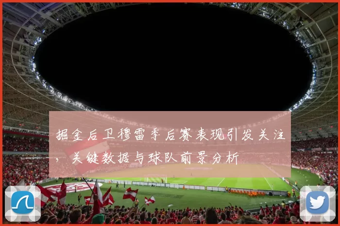 掘金后卫穆雷季后赛表现引发关注，关键数据与球队前景分析