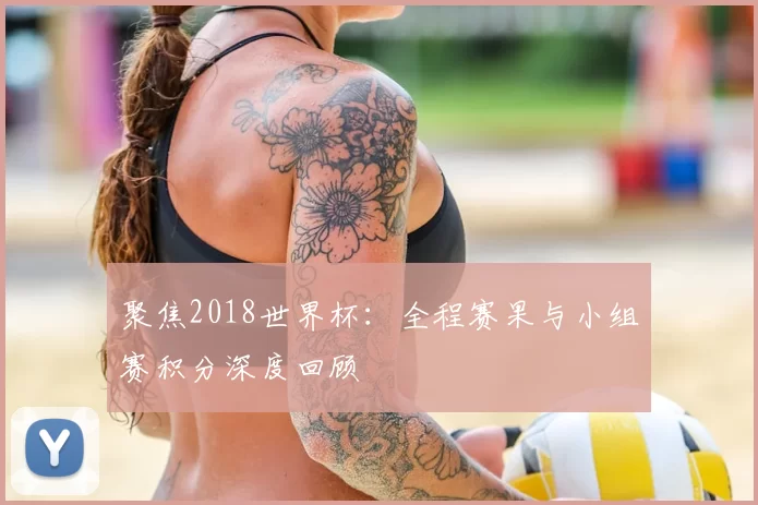 聚焦2018世界杯:全程赛果与小组赛积分深度回顾
